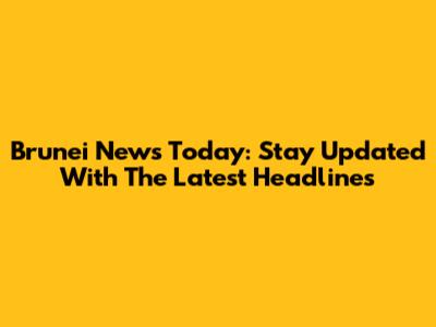 Brunei News Today: Stay Updated With The Latest Headlines