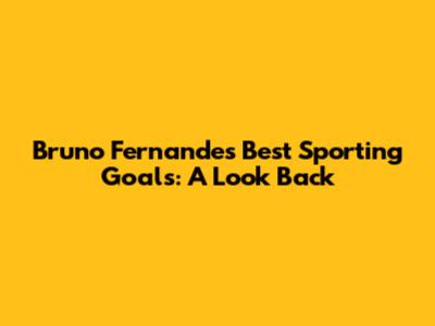Bruno Fernandes' Best Sporting Goals: A Look Back