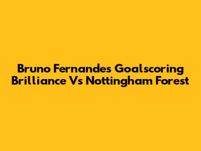 Bruno Fernandes' Goalscoring Brilliance Vs Nottingham Forest