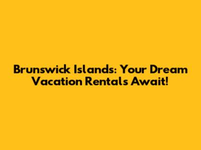 Brunswick Islands: Your Dream Vacation Rentals Await!