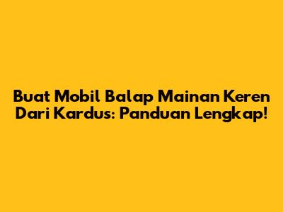 Buat Mobil Balap Mainan Keren Dari Kardus: Panduan Lengkap!