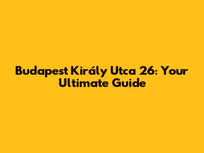 Budapest Király Utca 26: Your Ultimate Guide