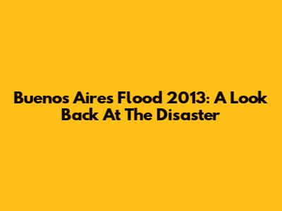 Buenos Aires Flood 2013: A Look Back At The Disaster