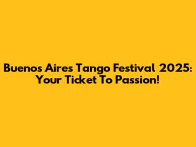 Buenos Aires Tango Festival 2025: Your Ticket To Passion!