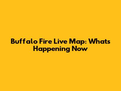 Buffalo Fire Live Map: What's Happening Now