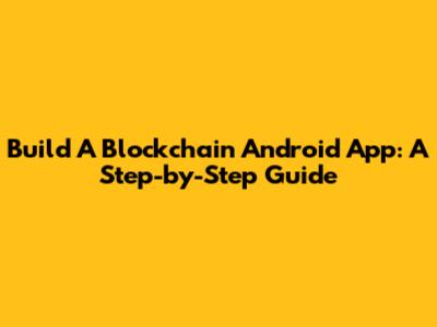 Build A Blockchain Android App: A Step-by-Step Guide