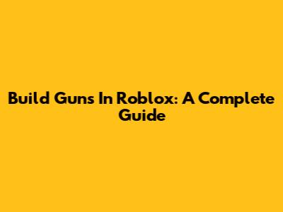 Build Guns In Roblox: A Complete Guide