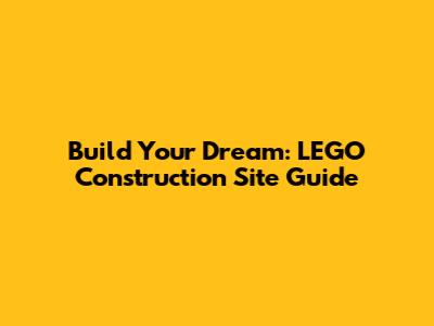 Build Your Dream: LEGO Construction Site Guide