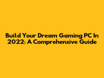 Build Your Dream Gaming PC In 2022: A Comprehensive Guide