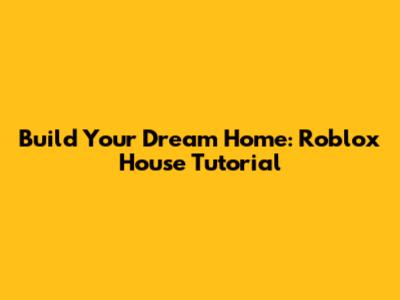 Build Your Dream Home: Roblox House Tutorial