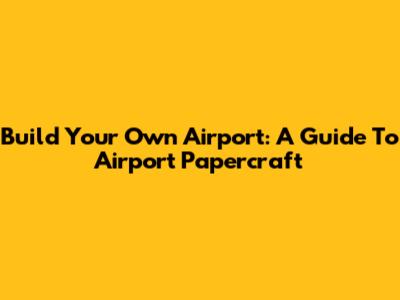 Build Your Own Airport: A Guide To Airport Papercraft
