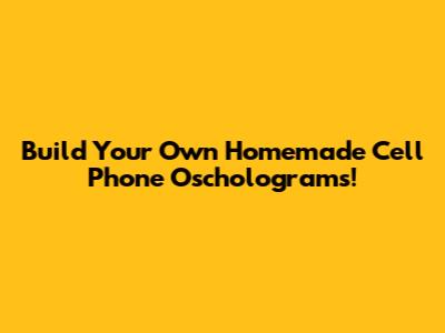 Build Your Own Homemade Cell Phone Oscholograms!