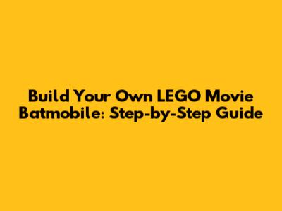 Build Your Own LEGO Movie Batmobile: Step-by-Step Guide