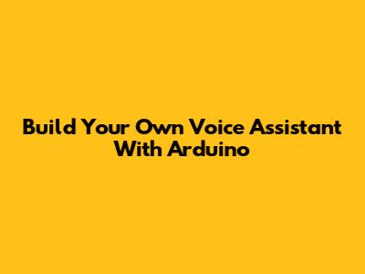 Build Your Own Voice Assistant With Arduino