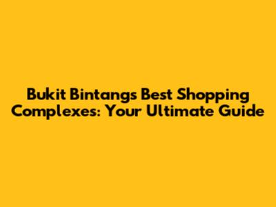 Bukit Bintang's Best Shopping Complexes: Your Ultimate Guide