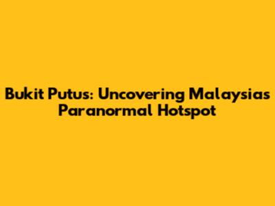 Bukit Putus: Uncovering Malaysia's Paranormal Hotspot