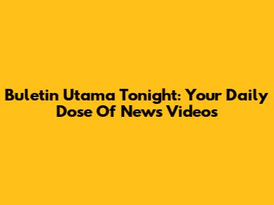Buletin Utama Tonight: Your Daily Dose Of News Videos