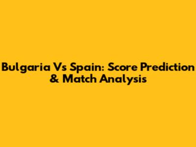 Bulgaria Vs Spain: Score Prediction & Match Analysis