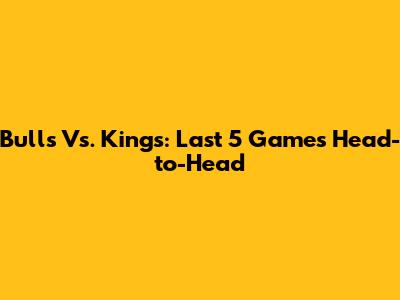 Bulls Vs. Kings: Last 5 Games Head-to-Head