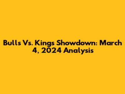 Bulls Vs. Kings Showdown: March 4, 2024 Analysis
