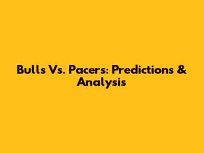Bulls Vs. Pacers: Predictions & Analysis