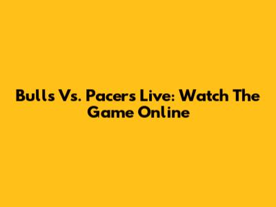 Bulls Vs. Pacers Live: Watch The Game Online