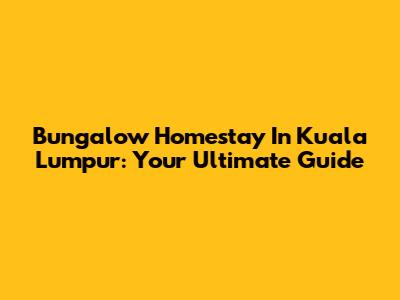 Bungalow Homestay In Kuala Lumpur: Your Ultimate Guide