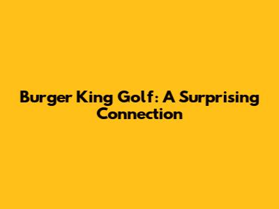 Burger King Golf: A Surprising Connection