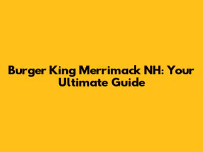 Burger King Merrimack NH: Your Ultimate Guide