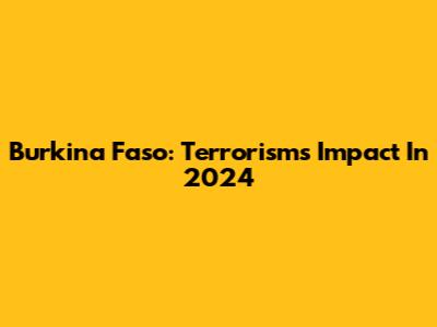 Burkina Faso: Terrorism's Impact In 2024