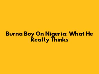 Burna Boy On Nigeria: What He Really Thinks
