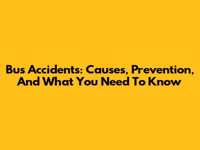 Bus Accidents: Causes, Prevention, And What You Need To Know