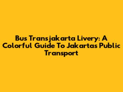 Bus Transjakarta Livery: A Colorful Guide To Jakarta's Public Transport