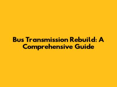 Bus Transmission Rebuild: A Comprehensive Guide