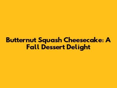 Butternut Squash Cheesecake: A Fall Dessert Delight
