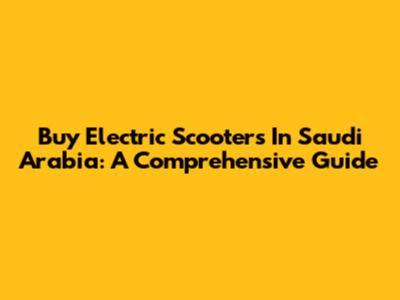 Buy Electric Scooters In Saudi Arabia: A Comprehensive Guide