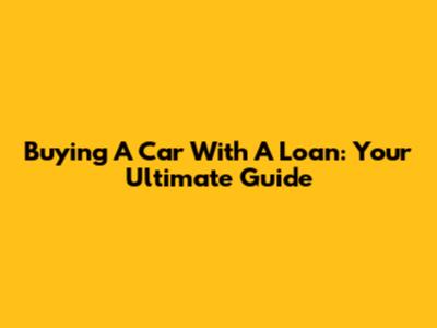 Buying A Car With A Loan: Your Ultimate Guide
