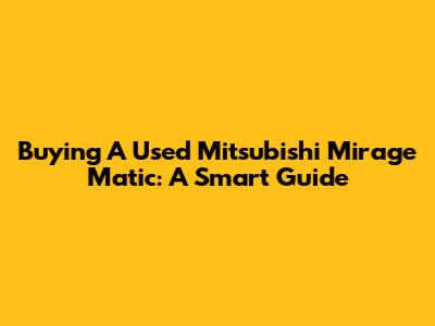 Buying A Used Mitsubishi Mirage Matic: A Smart Guide