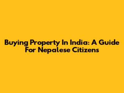 Buying Property In India: A Guide For Nepalese Citizens