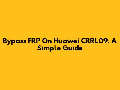 Bypass FRP On Huawei CRRL09: A Simple Guide