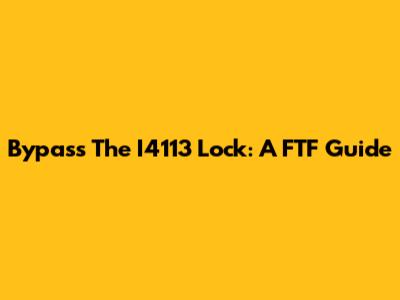 Bypass The I4113 Lock: A FTF Guide