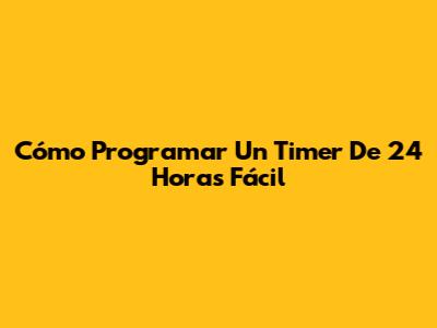 Cómo Programar Un Timer De 24 Horas Fácil