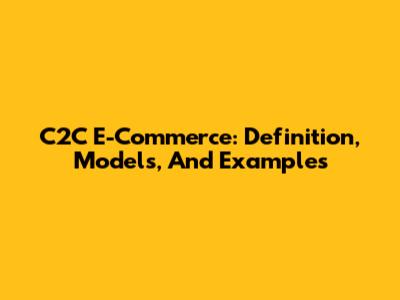 C2C E-Commerce: Definition, Models, And Examples