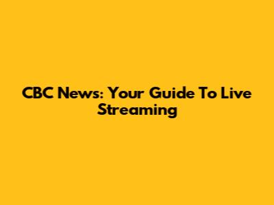 CBC News: Your Guide To Live Streaming