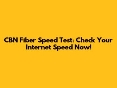 CBN Fiber Speed Test: Check Your Internet Speed Now!