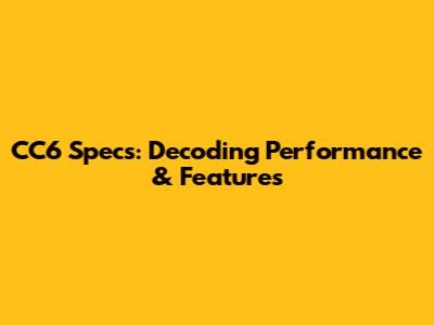 CC6 Specs: Decoding Performance & Features