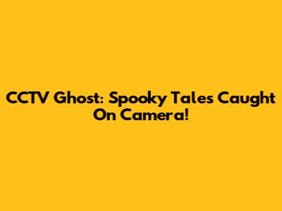 CCTV Ghost: Spooky Tales Caught On Camera!