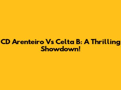 CD Arenteiro Vs Celta B: A Thrilling Showdown!