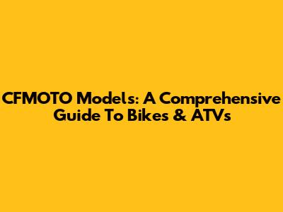 CFMOTO Models: A Comprehensive Guide To Bikes & ATVs