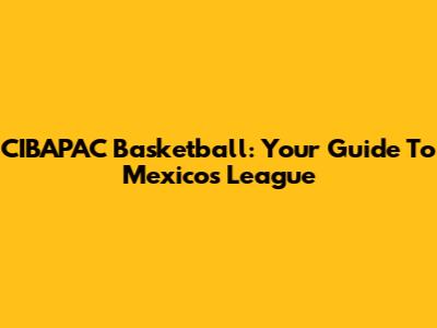 CIBAPAC Basketball: Your Guide To Mexico's League